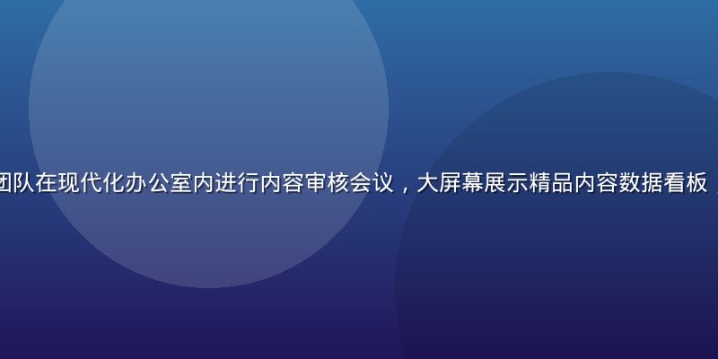 精品一区编辑团队在现代化办公室内进行内容审核会议，大屏幕展示精品内容数据看板，氛围专业高效